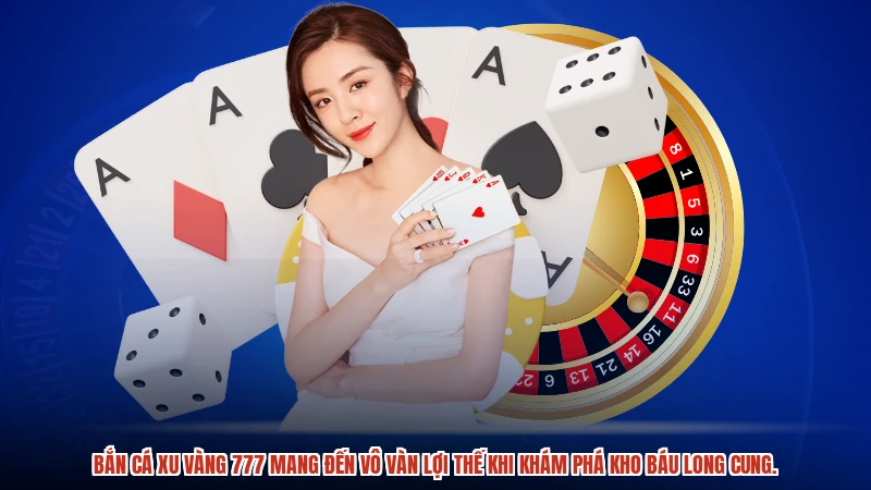 Bắn cá xu vàng 777 mang đến vô vàn lợi thế khi khám phá kho báu long cung.