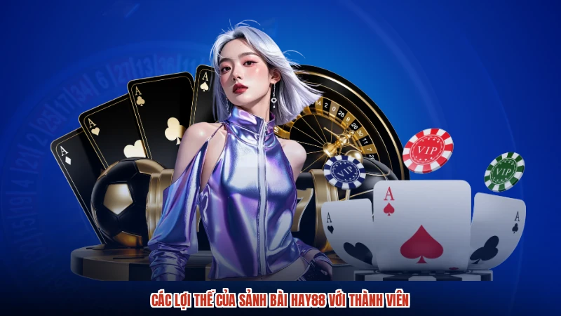 Các lợi thế của sảnh bài HAY88 với thành viên
