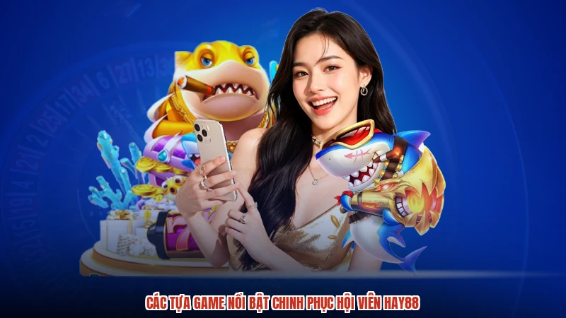 Các tựa game nổi bật chinh phục hội viên HAY88