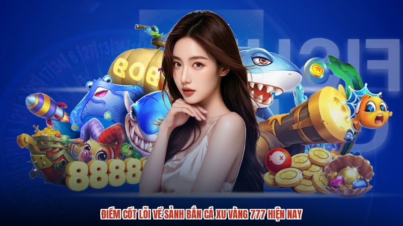 Điểm cốt lõi về sảnh bắn cá xu vàng 777 hiện nay