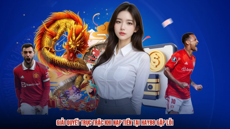 Giải quyết trục trặc khi nạp tiền tại HAY88 gặp lỗi