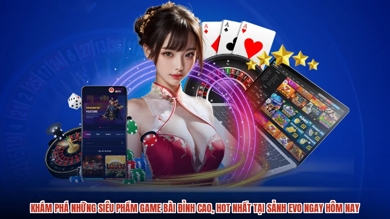 Khám phá những siêu phẩm game bài đỉnh cao, hot nhất tại sảnh EVO ngay hôm nay