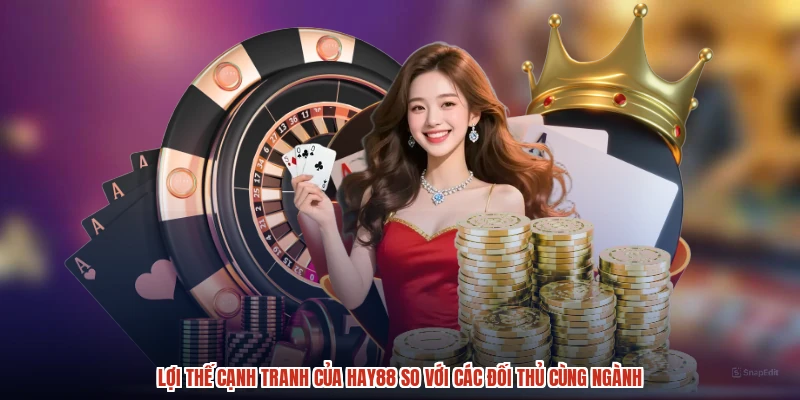 Lợi thế cạnh tranh của HAY88 so với các đối thủ cùng ngành