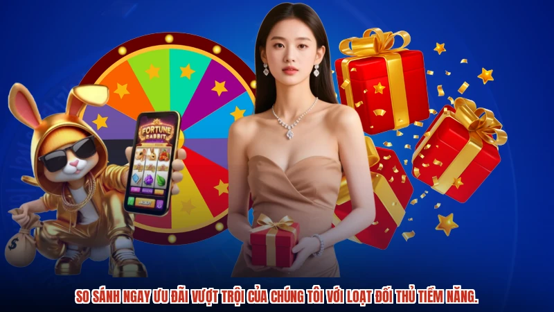 So sánh ngay ưu đãi vượt trội của chúng tôi với loạt đối thủ tiềm năng.
